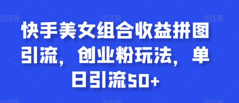快手美女组合收益拼图引流创业粉 单日引流50+全流程玩法攻略