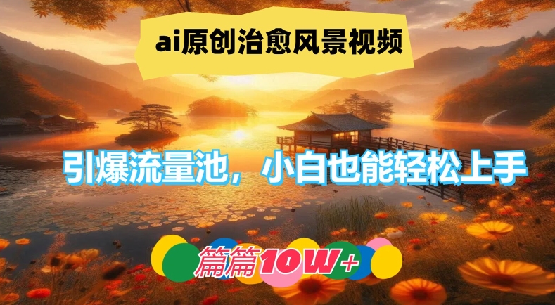 AI生成原创治愈风景视频教程 小白易上手可打造高流量爆款