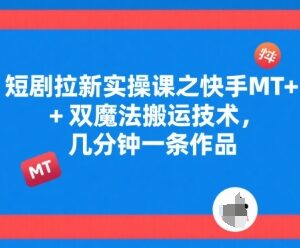 短剧拉新实操教程 快手MT+双魔法搬运技术快速出作品方法-雨叶虚拟资源网
