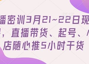 3月21-22日直播密训课 含直播带货起号小店随心推干货-雨叶虚拟资源网