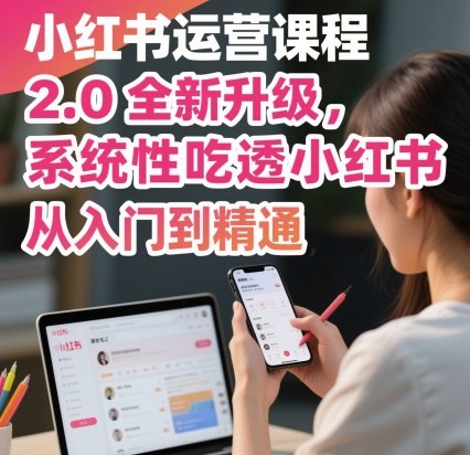 2.0升级版小红书运营课程 从入门到精通吃透平台运营全流程