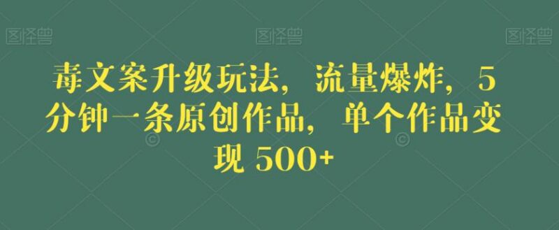 毒文案升级玩法实操教程 5分钟做原创作品单条最高变现超500