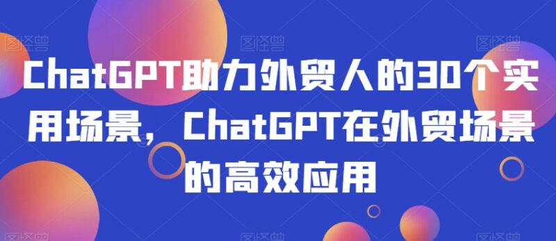 ChatGPT在外贸领域的30个实用场景 助力从业者提升工作效率