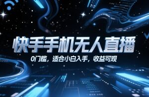 快手手机端无人直播实操教程 零门槛小白可上手运营玩法-雨叶虚拟资源网