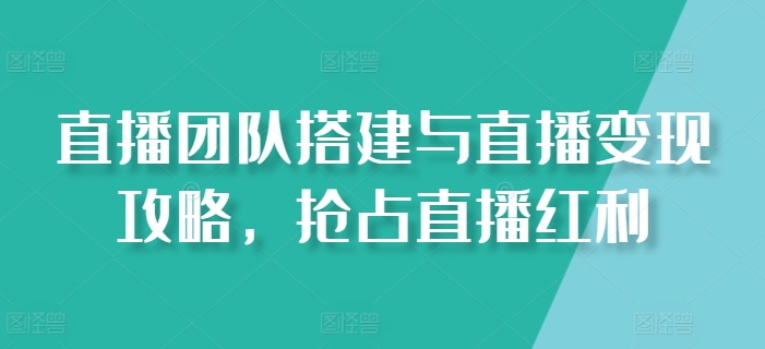直播团队搭建与变现全攻略 零基础布局抢占直播赛道红利