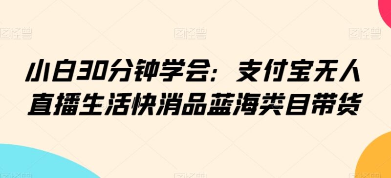 小白30分钟可学会 支付宝无人直播生活快消品蓝海带货教程