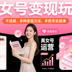 正规无违规美女号变现实操课 多变现路径全流程运营教学-雨叶虚拟资源网