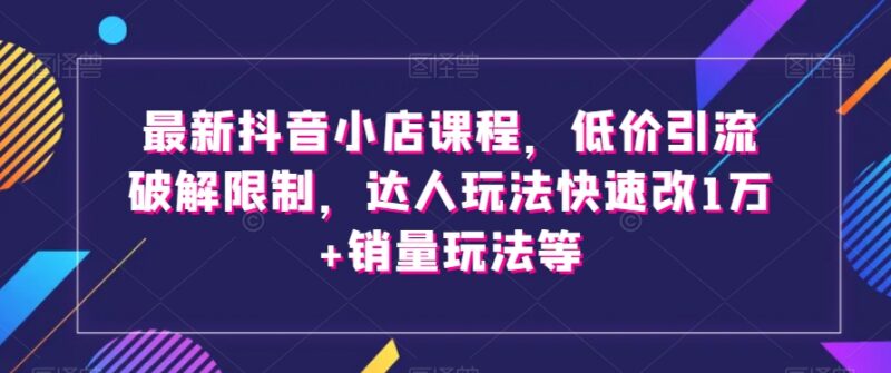 抖音小店全流程实操运营教程 选品引流达人玩法销量提升攻略