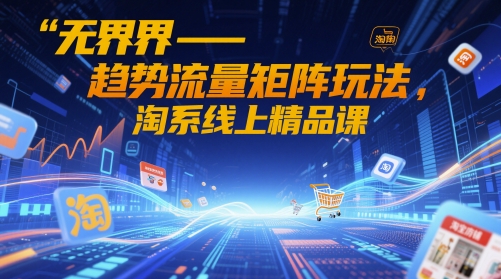 2024淘系无界趋势流量矩阵玩法 系统实操线上精品课程