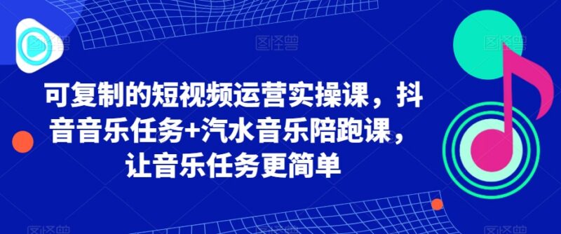 可复制短视频运营实操课 抖音汽水音乐任务陪跑入门教学