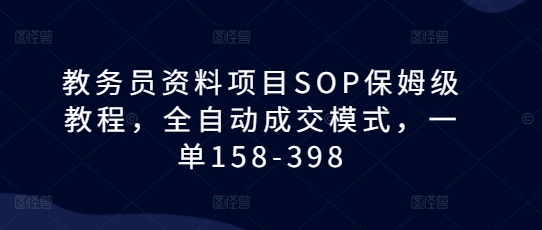 教务员资料项目SOP保姆级教程 全自动成交模式单客收益158-398