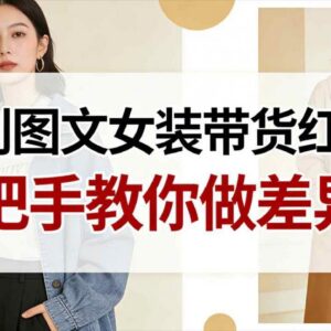新手女装图文带货避红海攻略 差异化玩法实操入门教程-雨叶虚拟资源网
