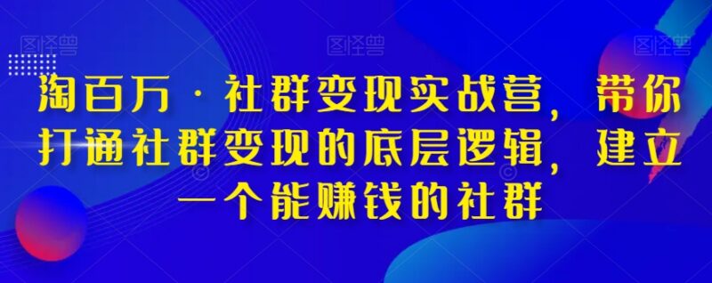 淘百万社群变现实战营 打通底层逻辑打造能赚钱的优质社群