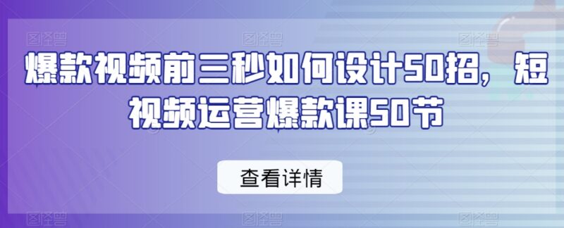 短视频爆款前三秒设计50招 运营实操入门课程干货合集