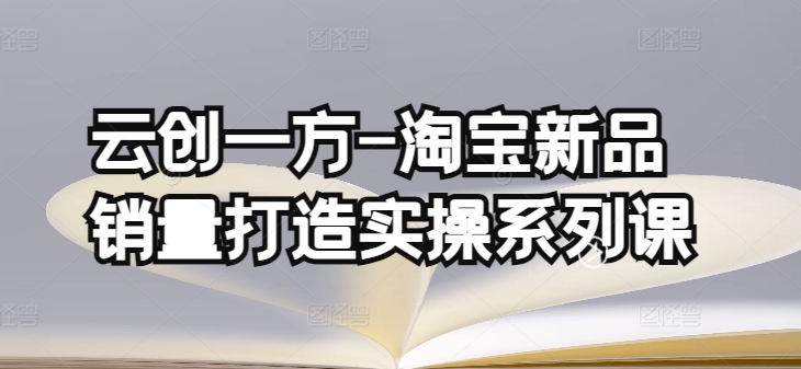 云创一方淘宝新品销量打造系列课 基础销量打造补单渠道分析教程
