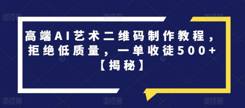 高端AI艺术二维码制作实操教程 附项目说明及接单盈利方法