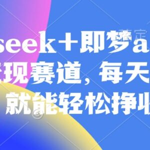 原客单价998的DeepSeek+即梦AI拉新 发视频赚收益实操教程-雨叶虚拟资源网
