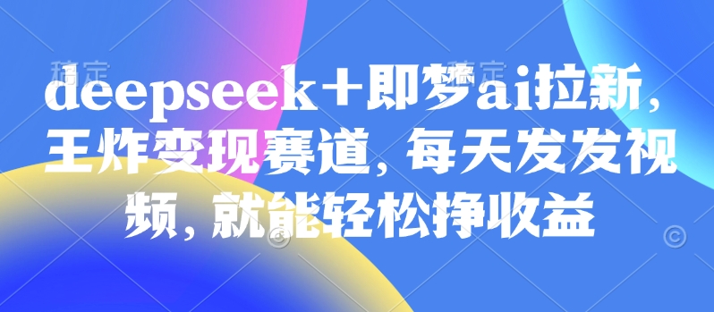 原客单价998的DeepSeek+即梦AI拉新 发视频赚收益实操教程