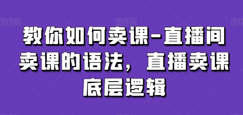 教你如何卖课-直播间卖课的语法,直播卖课底层逻辑