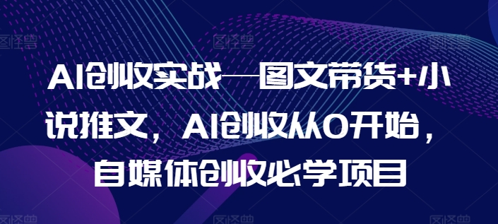 AI创收实战项目教程 图文带货+小说推文从0起步自媒体学习指南