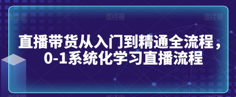 直播带货0-1系统化学习教程 从入门到精通全流程实操指南
