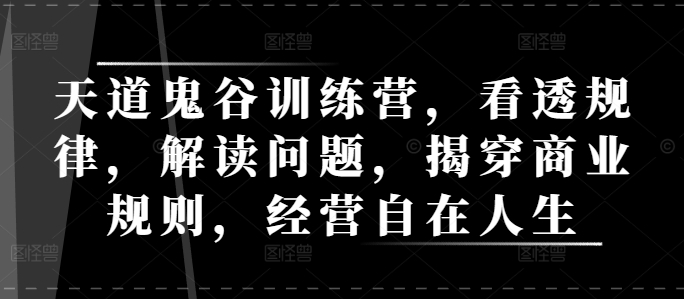 天道鬼谷训练营全套课程 拆解商业规律提升认知经营自在人生