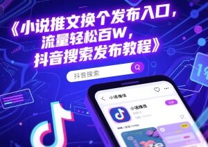 抖音小说推文更换发布入口教程 轻松获取百万流量实操指南-雨叶虚拟资源网