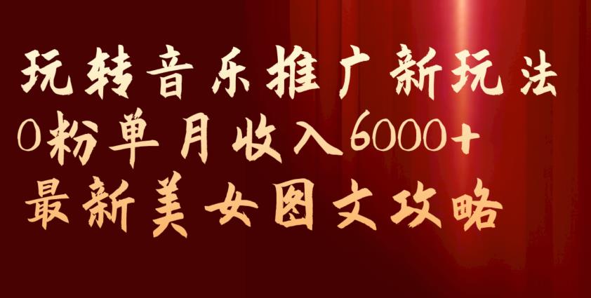 玩转音乐推广新玩法,0粉单月收入6000+,最新美女图文攻略【揭秘】