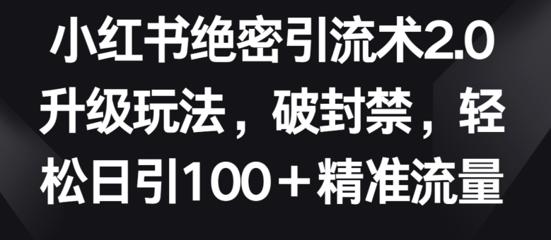 小红书绝密引流术2.0升级玩法,破封禁,轻松日引100+精准流量【揭秘】