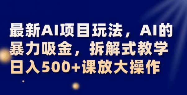 AI暴力吸金变现项目拆解教学 小白易上手日入500+可放大操作