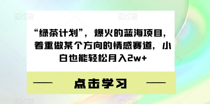 “绿茶计划”,爆火的蓝海项目,着重做某个方向的情感赛道,小白也能轻松月入2w+【揭秘】