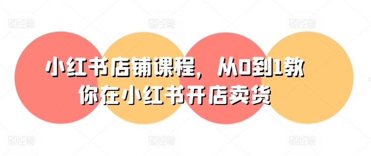 0基础做小红书店铺 从0到1完全流程开店卖货实操课程