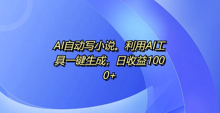 AI自动写小说工具使用攻略 一键生成内容无需手动码字增收方法