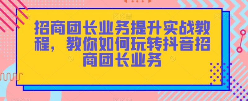 抖音招商团长业务提升实战教程 全流程运营玩法详解
