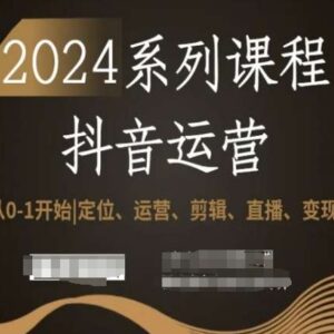 2024抖音运营全系列教程 从0到1学定位剪辑直播变现全流程-雨叶虚拟资源网