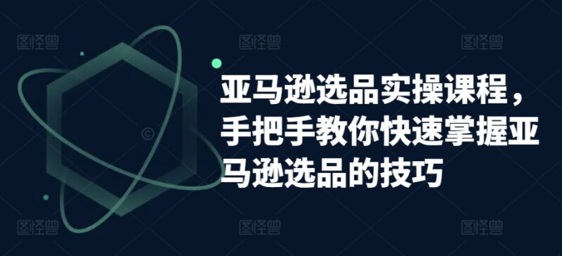亚马逊选品实操课程分享 手把手教你掌握全流程选品实用技巧