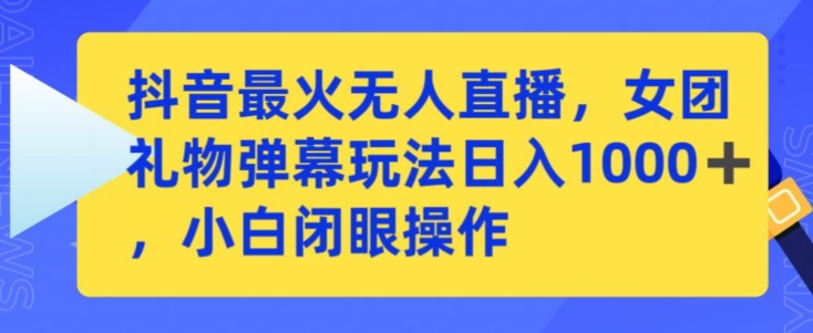 抖音女团礼物弹幕无人直播玩法 小白零门槛实操教学指南