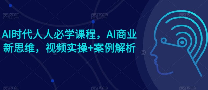 AI时代商业新思维实操课 含视频讲解与案例解析 赠爆款案例资料