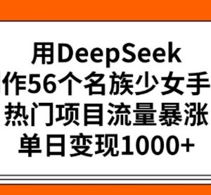 用DeepSeek制作56个民族少女手办 项目实操及变现玩法全指南-雨叶虚拟资源网