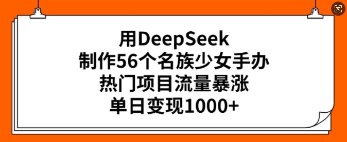 用DeepSeek制作56个民族少女手办 项目实操及变现玩法全指南