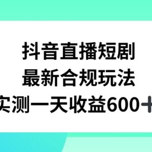 抖音直播短剧最新合规玩法 单日变现600+教程素材全解析-雨叶虚拟资源网