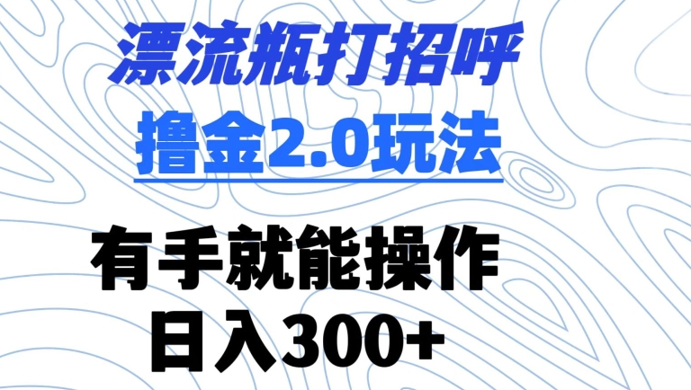 漂流瓶打招呼撸金2.0玩法,有手就能做,日入300+【揭秘】