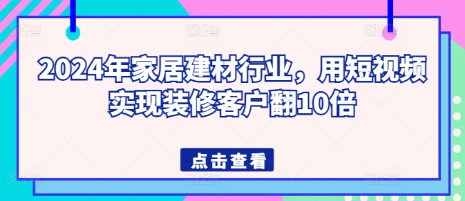2024年家居建材行业短视频获客指南 助力装修客户量稳步增长