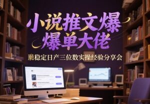 小说推文爆单实操经验分享 稳定日产三位数运营技巧全解析-雨叶虚拟资源网