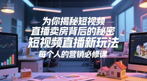 短视频直播卖房核心玩法拆解 房产从业者获客营销必修课