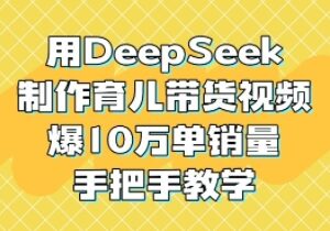 DeepSeek制作育儿童书带货视频实操教程 单账号可达成10W单销量-雨叶虚拟资源网