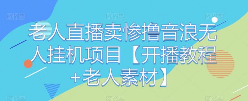 老人直播卖惨撸音浪无人挂机项目开播教程及素材汇总