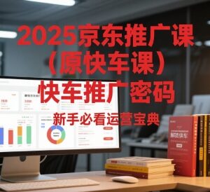 2025新版京东快车推广运营教程 新手入门实操玩法全指南-雨叶虚拟资源网