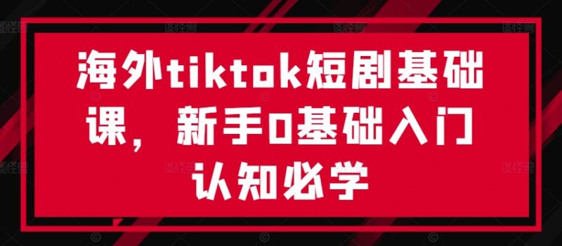海外TikTok短剧0基础入门课 新手运营推广全流程学习指南
