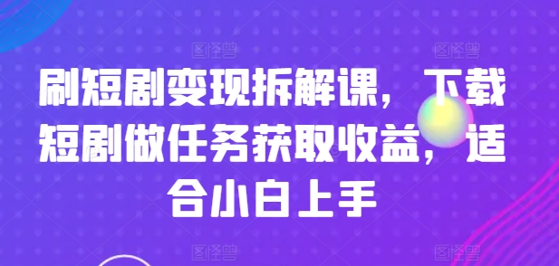 刷短剧变现拆解课详解 适合小白的下载短剧做任务赚收益教程